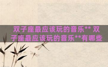 双子座最应该玩的音乐** 双子座最应该玩的音乐**有哪些